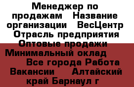 Менеджер по продажам › Название организации ­ ВесЦентр › Отрасль предприятия ­ Оптовые продажи › Минимальный оклад ­ 30 000 - Все города Работа » Вакансии   . Алтайский край,Барнаул г.